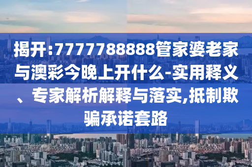 揭開:7777788888管家婆老家與澳彩今晚上開什么-實(shí)用釋義、專家解析解釋與落實(shí),抵制欺騙承諾套路