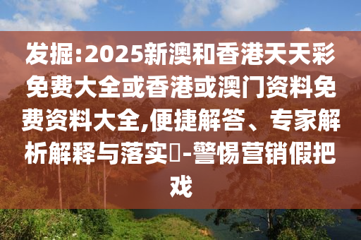發(fā)掘:2025新澳和香港天天彩免費(fèi)大全或香港或澳門資料免費(fèi)資料大全,便捷解答、專家解析解釋與落實(shí)?-警惕營銷假把戲