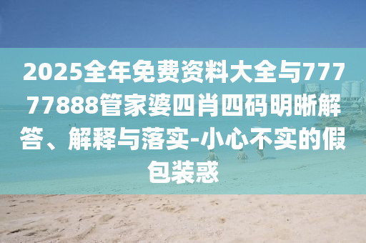 2025全年免費(fèi)資料大全與77777888管家婆四肖四碼明晰解答、解釋與落實(shí)-小心不實(shí)的假包裝惑