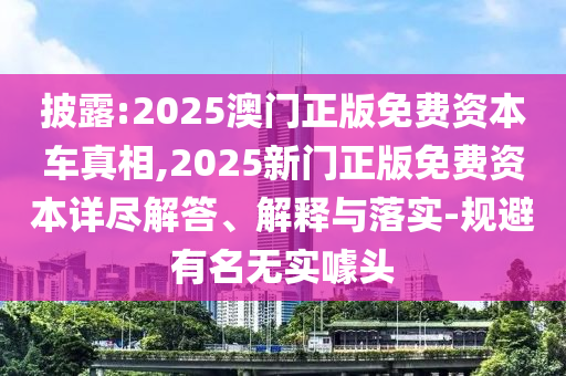 披露:2025澳門正版免費資本車真相,2025新門正版免費資本詳盡解答、解釋與落實-規(guī)避有名無實噱頭