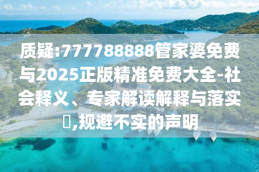 質(zhì)疑:777788888管家婆免費(fèi)與2025正版精準(zhǔn)免費(fèi)大全-社會釋義、專家解讀解釋與落實(shí)?,規(guī)避不實(shí)的聲明