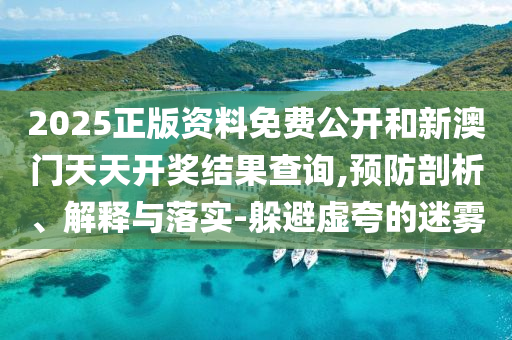 2025正版資料免費(fèi)公開和新澳門天天開獎(jiǎng)結(jié)果查詢,預(yù)防剖析、解釋與落實(shí)-躲避虛夸的迷霧