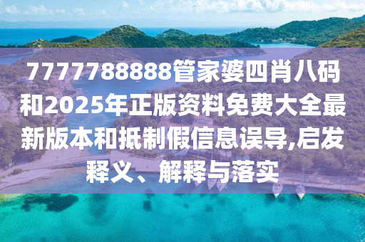 7777788888管家婆四肖八碼和2025年正版資料免費(fèi)大全最新版本和抵制假信息誤導(dǎo),啟發(fā)釋義、解釋與落實(shí)