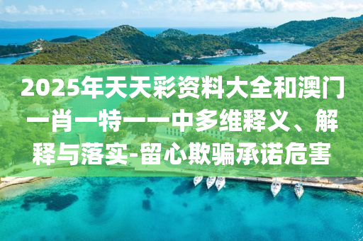 2025年天天彩資料大全和澳門一肖一特一一中多維釋義、解釋與落實-留心欺騙承諾危害