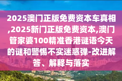 2025澳門正版免費(fèi)資本車真相,2025新門正版免費(fèi)資本,澳門管家婆100精準(zhǔn)香港謎語今天的謎和警惕不實(shí)迷惑彈-改進(jìn)解答、解釋與落實(shí)