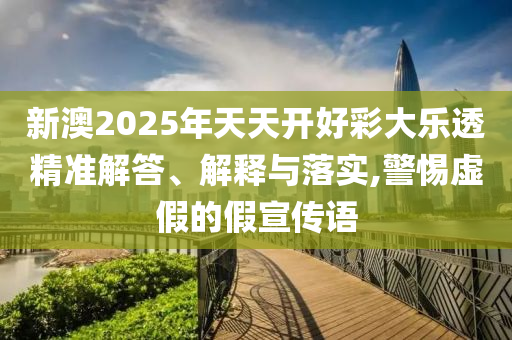 新澳2025年天天開好彩大樂透精準(zhǔn)解答、解釋與落實(shí),警惕虛假的假宣傳語