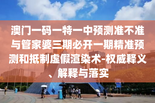 澳門一碼一特一中預(yù)測準(zhǔn)不準(zhǔn)與管家婆三期必開一期精準(zhǔn)預(yù)測和抵制虛假渲染術(shù)-權(quán)威釋義、解釋與落實