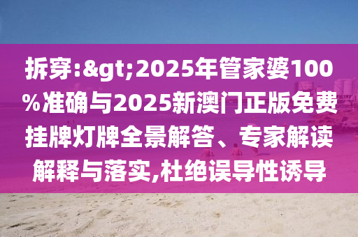 拆穿:>2025年管家婆100%準確與2025新澳門正版免費掛牌燈牌全景解答、專家解讀解釋與落實,杜絕誤導(dǎo)性誘導(dǎo)