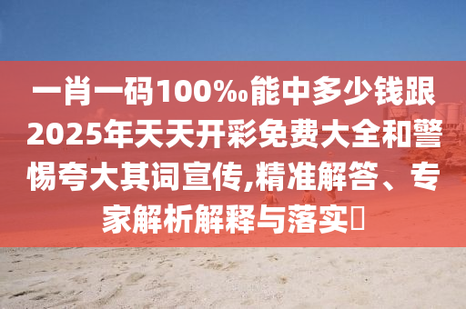 一肖一碼100‰能中多少錢跟2025年天天開彩免費大全和警惕夸大其詞宣傳,精準(zhǔn)解答、專家解析解釋與落實?