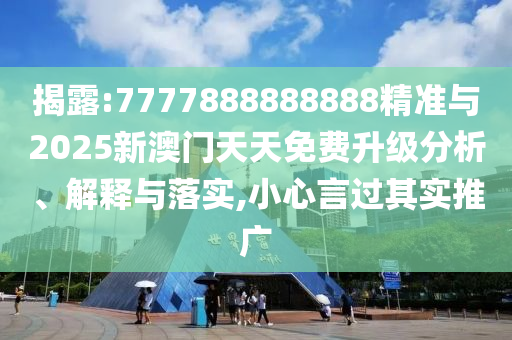 揭露:7777888888888精準與2025新澳門天天免費升級分析、解釋與落實,小心言過其實推廣