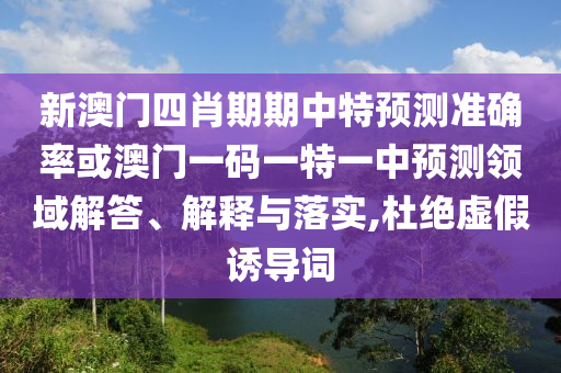 新澳門四肖期期中特預(yù)測準確率或澳門一碼一特一中預(yù)測領(lǐng)域解答、解釋與落實,杜絕虛假誘導(dǎo)詞
