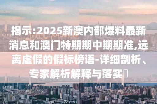 揭示:2025新澳內(nèi)部爆料最新消息和澳門特期期中期期準(zhǔn),遠(yuǎn)離虛假的假標(biāo)榜語-詳細(xì)剖析、專家解析解釋與落實(shí)?