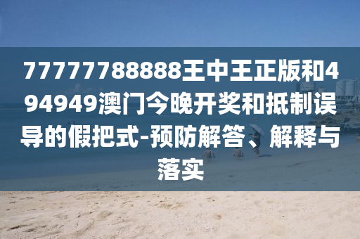 77777788888王中王正版和494949澳門今晚開獎(jiǎng)和抵制誤導(dǎo)的假把式-預(yù)防解答、解釋與落實(shí)