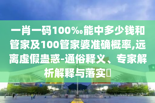 一肖一碼100‰能中多少錢和管家及100管家婆準(zhǔn)確概率,遠(yuǎn)離虛假蠱惑-通俗釋義、專家解析解釋與落實(shí)?
