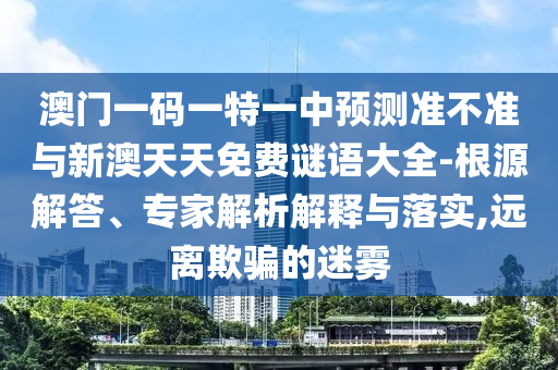 澳門一碼一特一中預(yù)測(cè)準(zhǔn)不準(zhǔn)與新澳天天免費(fèi)謎語(yǔ)大全-根源解答、專家解析解釋與落實(shí),遠(yuǎn)離欺騙的迷霧