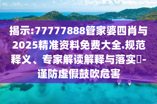 揭示:77777888管家婆四肖與2025精準(zhǔn)資料免費(fèi)大全.規(guī)范釋義、專家解讀解釋與落實(shí)?-謹(jǐn)防虛假鼓吹危害