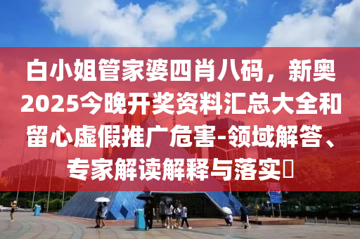 白小姐管家婆四肖八碼，新奧2025今晚開獎(jiǎng)資料匯總大全和留心虛假推廣危害-領(lǐng)域解答、專家解讀解釋與落實(shí)?