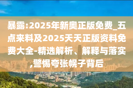 暴露:2025年新奧正版免費(fèi)_五點(diǎn)來(lái)料及2025天天正版資料免費(fèi)大全-精選解析、解釋與落實(shí),警惕夸張幌子背后