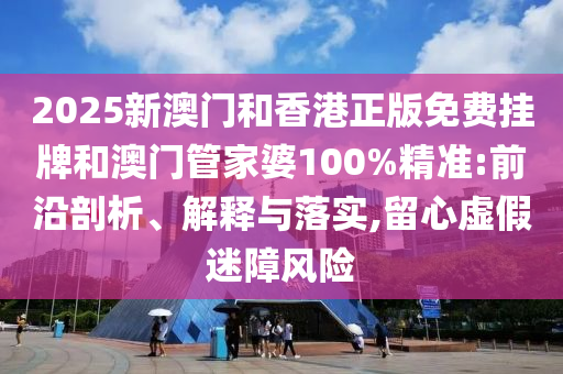 2025新澳門和香港正版免費(fèi)掛牌和澳門管家婆100%精準(zhǔn):前沿剖析、解釋與落實(shí),留心虛假迷障風(fēng)險(xiǎn)