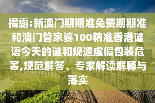 揭露:新澳門期期準(zhǔn)免費(fèi)期期準(zhǔn)和澳門管家婆100精準(zhǔn)香港謎語(yǔ)今天的謎和規(guī)避虛假包裝危害,規(guī)范解答、專家解讀解釋與落實(shí)
