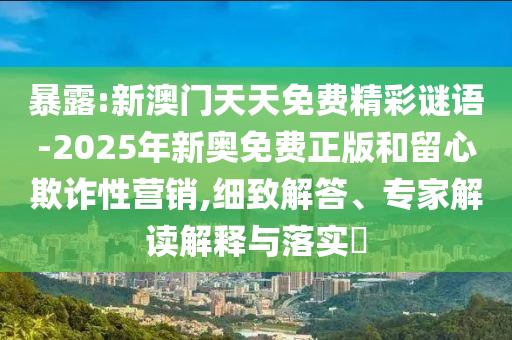 暴露:新澳門天天免費(fèi)精彩謎語(yǔ)-2025年新奧免費(fèi)正版和留心欺詐性營(yíng)銷,細(xì)致解答、專家解讀解釋與落實(shí)?