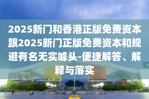 2025新門和香港正版免費(fèi)資本跟2025新門正版免費(fèi)資本和規(guī)避有名無(wú)實(shí)噱頭-便捷解答、解釋與落實(shí)