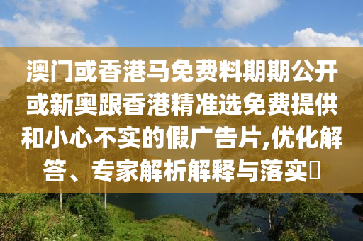 澳門或香港馬免費(fèi)料期期公開或新奧跟香港精準(zhǔn)選免費(fèi)提供和小心不實(shí)的假廣告片,優(yōu)化解答、專家解析解釋與落實(shí)?