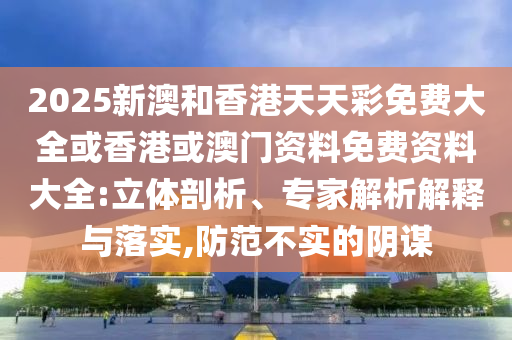 2025新澳和香港天天彩免費(fèi)大全或香港或澳門(mén)資料免費(fèi)資料大全:立體剖析、專(zhuān)家解析解釋與落實(shí),防范不實(shí)的陰謀