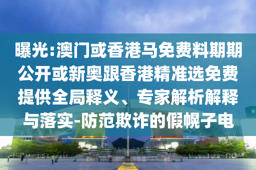 曝光:澳門或香港馬免費(fèi)料期期公開或新奧跟香港精準(zhǔn)選免費(fèi)提供全局釋義、專家解析解釋與落實(shí)-防范欺詐的假幌子電