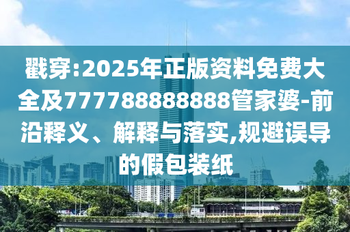 戳穿:2025年正版資料免費大全及777788888888管家婆-前沿釋義、解釋與落實,規(guī)避誤導(dǎo)的假包裝紙