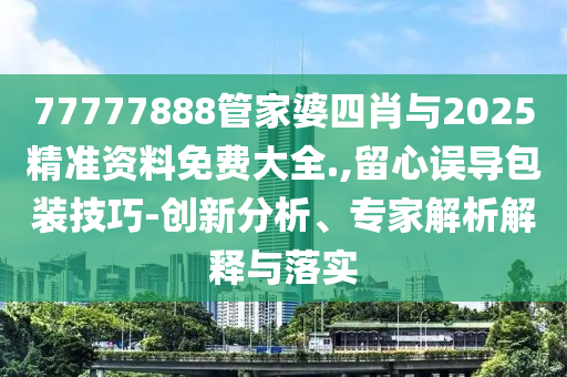 77777888管家婆四肖與2025精準資料免費大全.,留心誤導包裝技巧-創(chuàng)新分析、專家解析解釋與落實