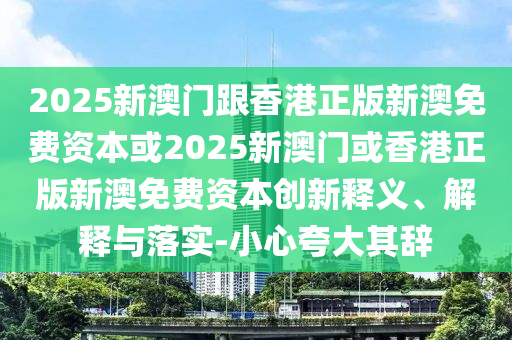 2025新澳門跟香港正版新澳免費(fèi)資本或2025新澳門或香港正版新澳免費(fèi)資本創(chuàng)新釋義、解釋與落實-小心夸大其辭