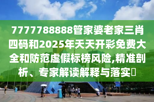 7777788888管家婆老家三肖四碼和2025年天天開彩免費大全和防范虛假標榜風險,精準剖析、專家解讀解釋與落實?