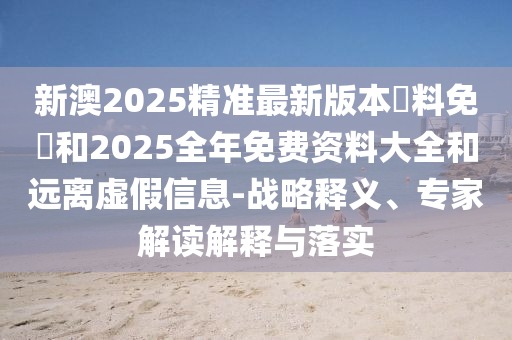 新澳2025精準最新版本資料免費和2025全年免費資料大全和遠離虛假信息-戰(zhàn)略釋義、專家解讀解釋與落實