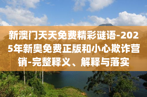 新澳門天天免費(fèi)精彩謎語(yǔ)-2025年新奧免費(fèi)正版和小心欺詐營(yíng)銷-完整釋義、解釋與落實(shí)