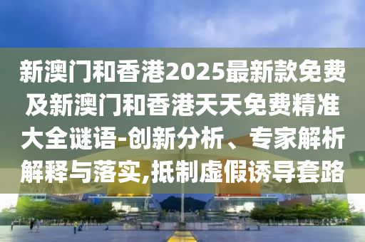 新澳門和香港2025最新款免費(fèi)及新澳門和香港天天免費(fèi)精準(zhǔn)大全謎語(yǔ)-創(chuàng)新分析、專家解析解釋與落實(shí),抵制虛假誘導(dǎo)套路