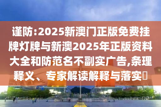 謹(jǐn)防:2025新澳門正版免費(fèi)掛牌燈牌與新澳2025年正版資料大全和防范名不副實廣告,條理釋義、專家解讀解釋與落實?