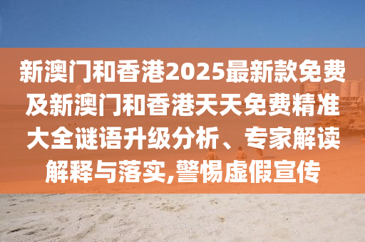 新澳門和香港2025最新款免費(fèi)及新澳門和香港天天免費(fèi)精準(zhǔn)大全謎語升級(jí)分析、專家解讀解釋與落實(shí),警惕虛假宣傳