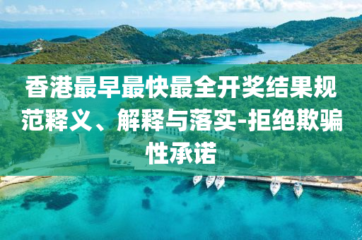 香港最早最快最全開獎結(jié)果規(guī)范釋義、解釋與落實-拒絕欺騙性承諾