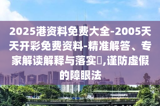 2025港資料免費大全-2005天天開彩免費資料-精準解答、專家解讀解釋與落實?,謹防虛假的障眼法