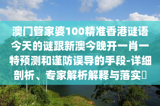 澳門管家婆100精準(zhǔn)香港謎語今天的謎跟新澳今晚開一肖一特預(yù)測和謹(jǐn)防誤導(dǎo)的手段-詳細(xì)剖析、專家解析解釋與落實(shí)?