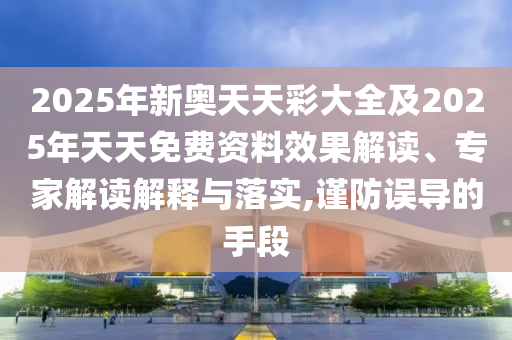 2025年新奧天天彩大全及2025年天天免費(fèi)資料效果解讀、專家解讀解釋與落實(shí),謹(jǐn)防誤導(dǎo)的手段
