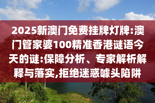 2025新澳門免費掛牌燈牌:澳門管家婆100精準(zhǔn)香港謎語今天的謎:保障分析、專家解析解釋與落實,拒絕迷惑噱頭陷阱