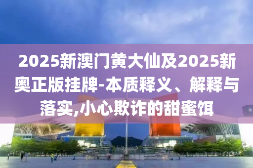 2025新澳門黃大仙及2025新奧正版掛牌-本質(zhì)釋義、解釋與落實,小心欺詐的甜蜜餌
