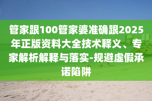 管家跟100管家婆準(zhǔn)確跟2025年正版資料大全技術(shù)釋義、專家解析解釋與落實-規(guī)避虛假承諾陷阱