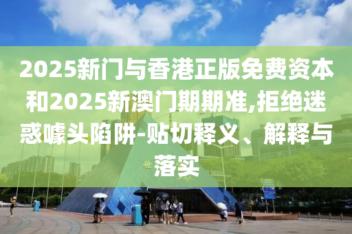 2025新門與香港正版免費(fèi)資本和2025新澳門期期準(zhǔn),拒絕迷惑噱頭陷阱-貼切釋義、解釋與落實