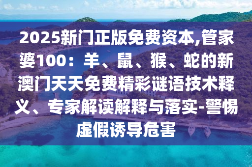 2025新門(mén)正版免費(fèi)資本,管家婆100：羊、鼠、猴、蛇的新澳門(mén)天天免費(fèi)精彩謎語(yǔ)技術(shù)釋義、專(zhuān)家解讀解釋與落實(shí)-警惕虛假誘導(dǎo)危害