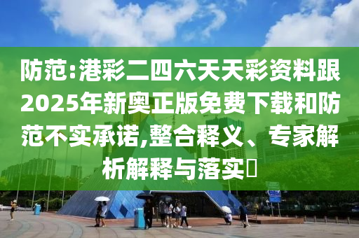 防范:港彩二四六天天彩資料跟2025年新奧正版免費下載和防范不實承諾,整合釋義、專家解析解釋與落實?