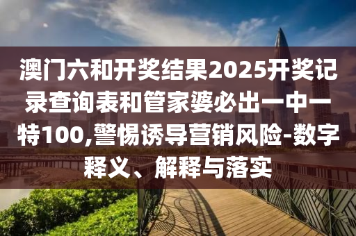 澳門六和開獎(jiǎng)結(jié)果2025開獎(jiǎng)記錄查詢表和管家婆必出一中一特100,警惕誘導(dǎo)營銷風(fēng)險(xiǎn)-數(shù)字釋義、解釋與落實(shí)