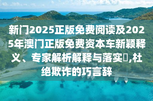 新門2025正版免費閱讀及2025年澳門正版免費資本車新穎釋義、專家解析解釋與落實?,杜絕欺詐的巧言辭